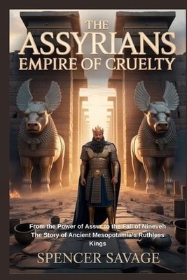 The Assyrians: Empire of Cruelty: From the Power of Assur to the Fall of Nineveh
