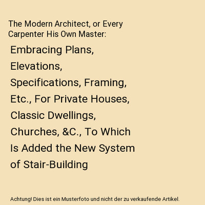 The Modern Architect, or Every Carpenter His Own Master: Embracing Plans, Elevat