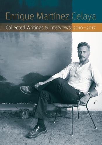 Enrique Martínez Celaya – Collected Writings and Interviews, 2010–2017 Martínez