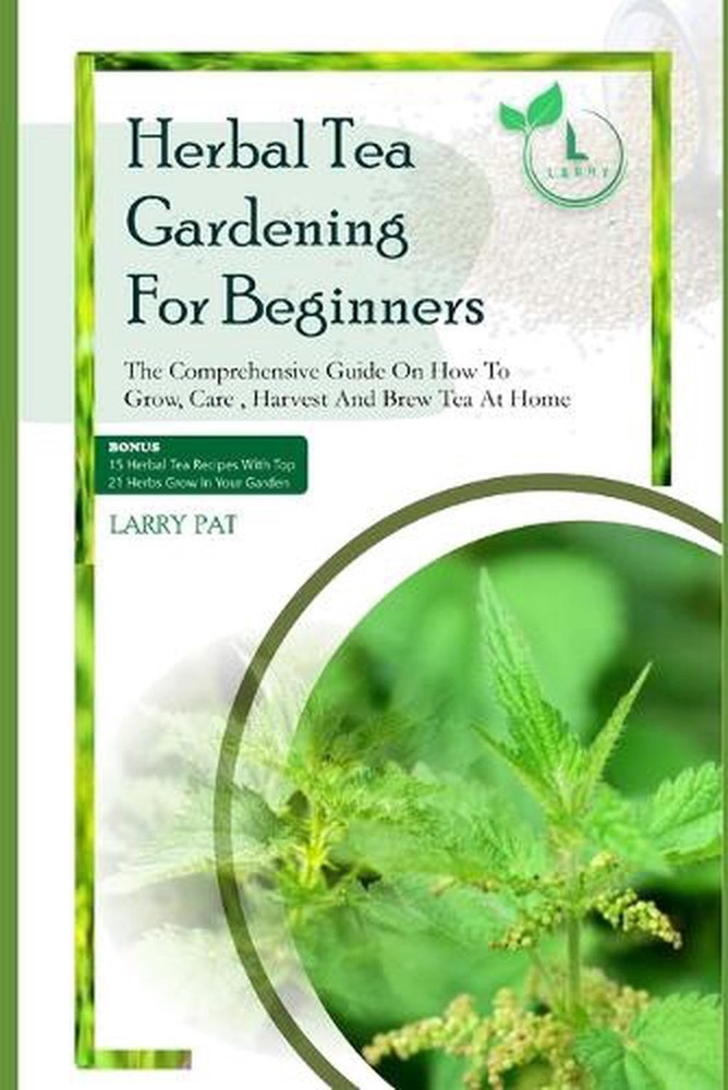 Herbal Tea Gardening for Beginners: The comprehensive guide on how to grow, care