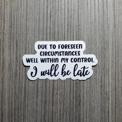 Due to Foreseen Circumstances...I Will Be Late - Vinyl Waterproof Sticker 3''