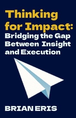 Thinking for Impact: Bridging the Gap Between Insight and Execution by Brian Eri