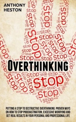 OVERTHINKING: PUTTING A STOP TO DESTRUCTIVE OVERTHINKING. By Anthony Heston NEW