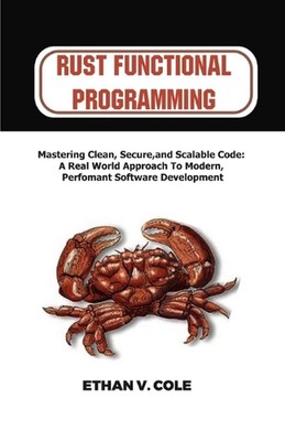 Rust functional programming: Mastering Clean, Secure, and Scalable Code: A Real-