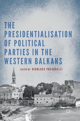 The Presidentialisation of Political Parties in the Western Balkans by Gianluca
