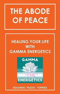 The Abode of Peace Healing Your Life with Gamma Energetics Eduardo Pazos-Torres