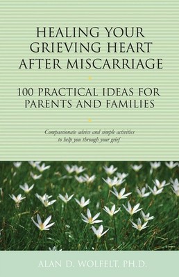 Healing Your Grieving Heart After Miscarriage: 100 Practical Ideas for Parents a