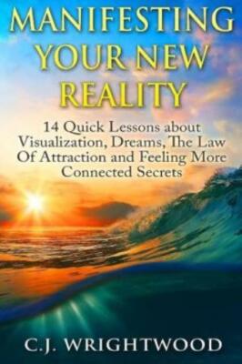 Manifesting Your New Reality: 14 Quick Lessons About Visualization, Dreams,...