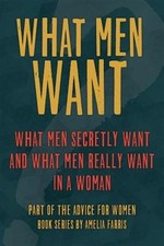 What Men Want : What Men Secretly Want, What Men Really Want in a Woman and H...