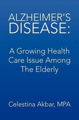 Alzheimer's Disease: A Growing Health Care Issue Among the Elderly by Celestina 
