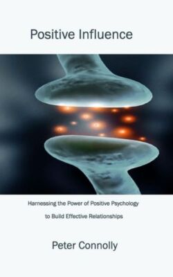 Positive Influence: Harnessing The Power Of Positive Psychology To Build Ef...