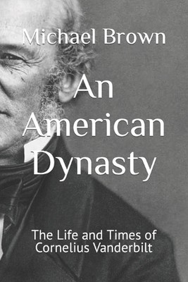 Eine amerikanische Dynastie: Das Leben und die Zeiten von Cornelius Vanderbilt von Michael Brown