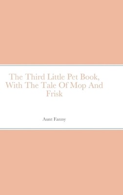 The Third Little Pet Book, With The Tale Of Mop And Frisk by Aunt Fanny Hardcove