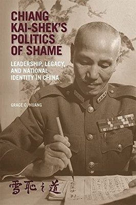 Chiang Kai-shek s Politics of Shame: Leadership, Legacy, and Nat