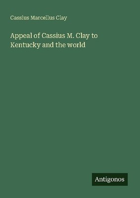 Appeal of Cassius M. Clay to Kentucky and the world Cassius Marcellus Clay