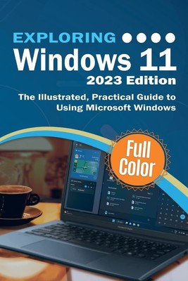 Exploring Windows 11 - 2023 Edition: The Illustrated, Practical Guide to Using,