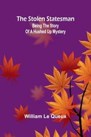 The Stolen Statesman | Being The Story Of A Hushed Up Mystery | William Le Queux