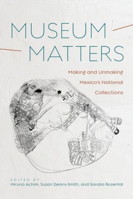 Museum Matters: Making and Unmaking Mexico's National Collections [Paperback]