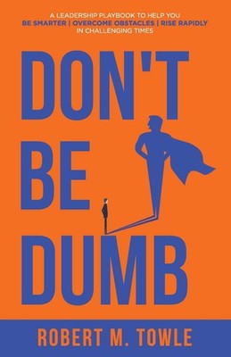 Don't Be Dumb: A Leadership Playbook to Help You Be Smarter, Overcome
