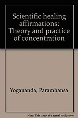 Scientific Healing Affirmations : Theory and Practice of Concentr