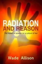 Radiation and Reason: The Impact of Science on a Culture of Fear by Wade Allison