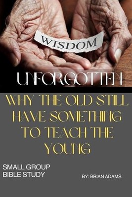 Wisdom Unforgotten: Why the Old Still Have Something to Teach the Young: Small G