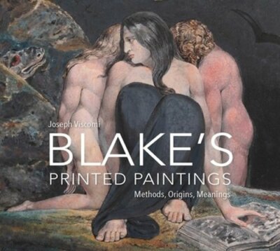 William Blake's Printed Paintings: Methods, Origins, Meanings by Joseph Viscomi