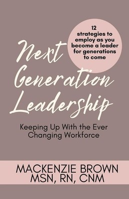 Next Generation Leadership: Keeping Up with the Ever Changing Workforce; 12 Stra