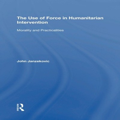 The Use of Force in Humanitarian Intervention Morality and Practi