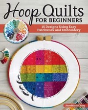 Hoop Quilts for Beginners : 15 Designs Using Easy Patchwork and Embroidery by...