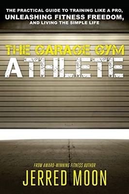 The Garage Gym Athlete: The Practical Guide to Training like a Pro, Unleashi...