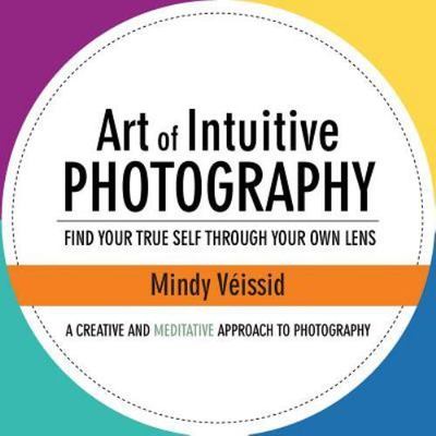 Art of Intuitive Photography : Find Your True Self Through Your Own Lens, Pap...