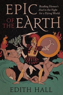 Epic of the Earth: Reading Homer s ''Ili..., Edith  Hall