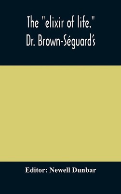 Newell Dunbar | The Elixir Of Life. Dr. Brown-Séguard'S Own Account Of His...