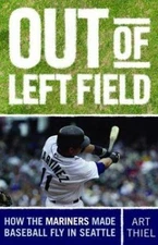 Out of Left Field: How the Mariners Made Baseball Fly in Seattle by Thiel, Art