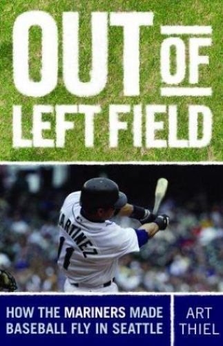 Out of Left Field: How the Mariners Made Baseball Fly in Seattle by Thiel, Art