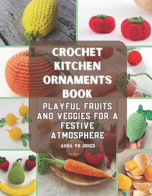 Crochet Kitchen Ornaments Book: Playful Fruits and Veggies for a Festive Atmosph