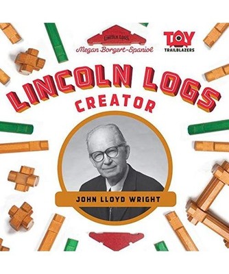 Lincoln Logs Creator: John Lloyd Wright, Megan Borgert-Spaniol