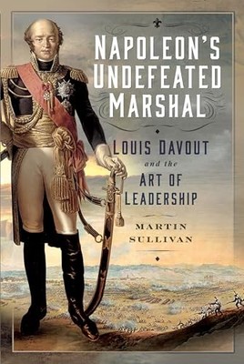 Napoleon s Undefeated Marshal : Louis Davout and the Art of Leadership