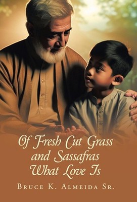Of Fresh Cut Grass and Sassafras What Love Is by Bruce K. Almeida, Sr Hardcover 