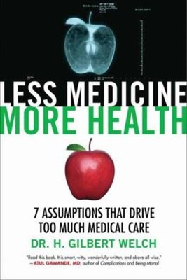 Less Medicine, More Health : 7 Assumptions That Drive Too Much Me
