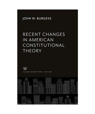 Recent Changes in American Constitutional Theory, John W. Burgess