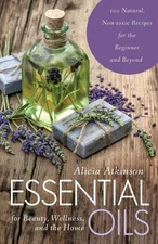 Essential Oils for Beauty, Wellness, and the Home: 100 Natural, Non-toxic Recipe
