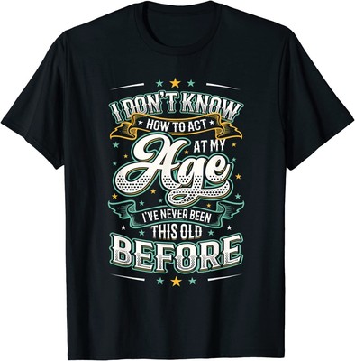 I Don't Know How To Act At My Age I've Never Been This Old T-Shirt S-5XL