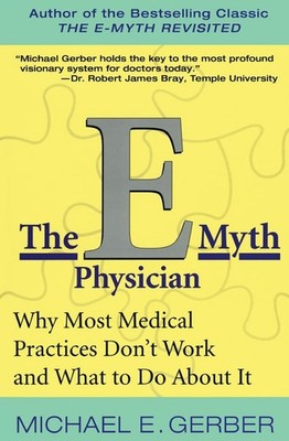 The E-Myth Physician: Why Most Medical Practices Don't Work and What to Do A...