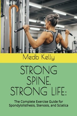 STRONG SPINE, STRONG LIFE:: The Complete Exercise Guide for Spondylolisthesis, S