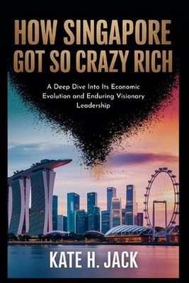 How Singapore Got So Crazy Rich: From a Trading Port to Global Power: A Deep Div