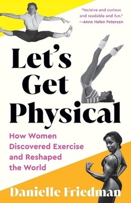 Let's Get Physical: How Women Discovered Exercise and Reshaped the World by Dani
