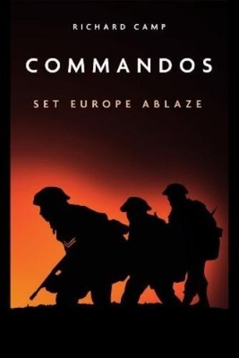 Richard Camp The Commandos: Set Europe Ablaze (Paperback)