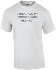 I TREAT ALL MY BITCHES WITH RESPECT Shirt